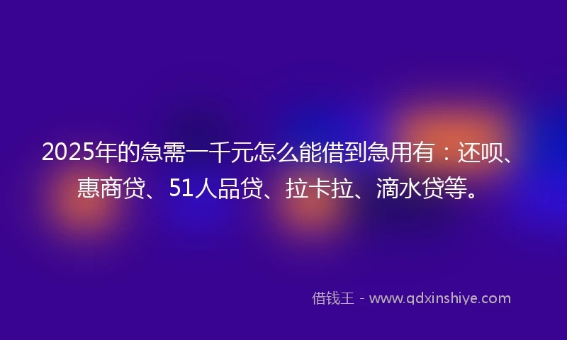 2025年的急需一千元怎么能借到急用有：还呗、惠商贷、51人品贷、拉卡拉、滴水贷等。
