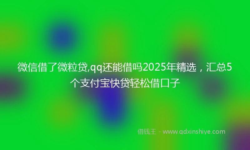 微信借了微粒贷,qq还能借吗2025年精选，汇总5个支付宝快贷轻松借口子