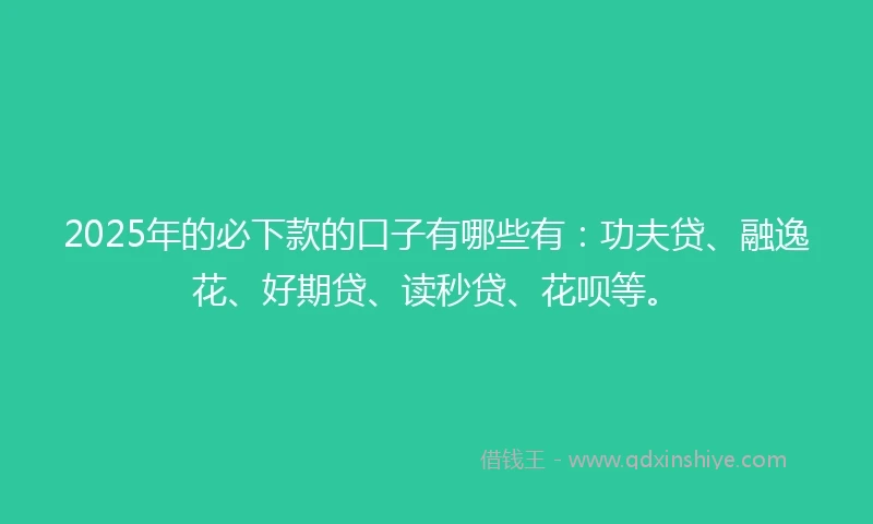 2025年的必下款的口子有哪些有：功夫贷、融逸花、好期贷、读秒贷、花呗等。