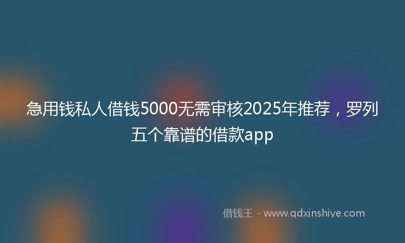 急用钱私人借钱5000无需审核2025年推荐，罗列五个靠谱的借款app