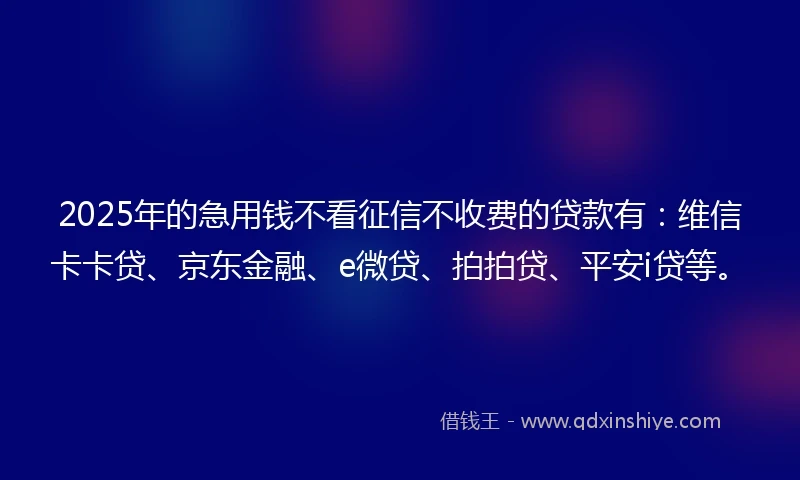 2025年的急用钱不看征信不收费的贷款有：维信卡卡贷、京东金融、e微贷、拍拍贷、平安i贷等。