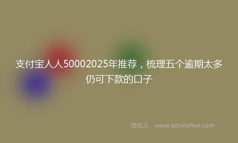 支付宝人人50002025年推荐，梳理五个逾期太多仍可下款的口子