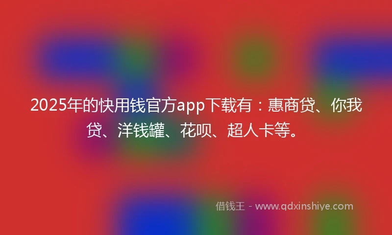 2025年的快用钱官方app下载有：惠商贷、你我贷、洋钱罐、花呗、超人卡等。