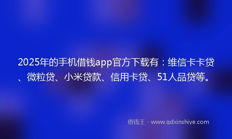 2025年的手机借钱app官方下载有：维信卡卡贷、微粒贷、小米贷款、信用卡贷、51人品贷等。
