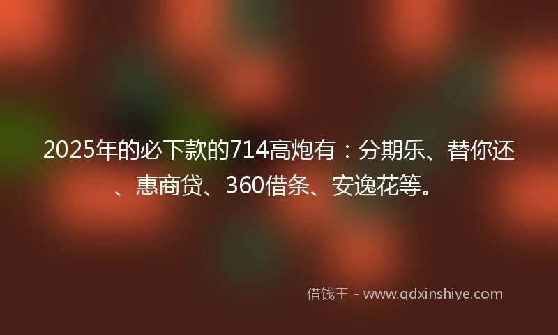 2025年的必下款的714高炮有：分期乐、替你还、惠商贷、360借条、安逸花等。