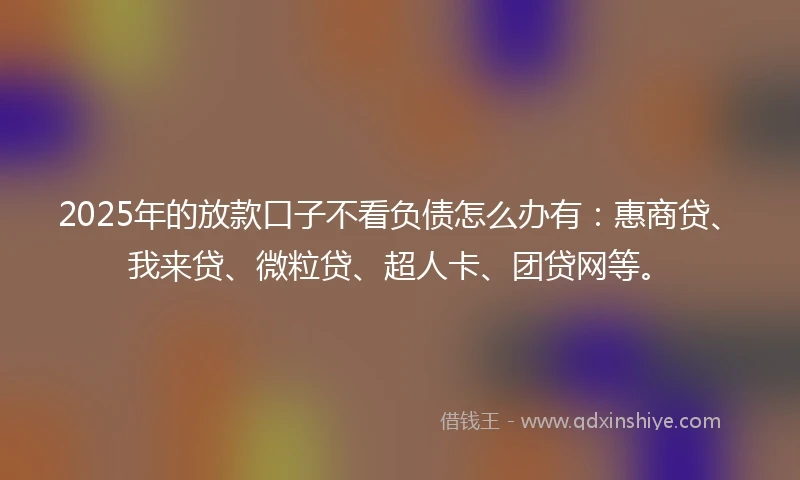 2025年的放款口子不看负债怎么办有：惠商贷、我来贷、微粒贷、超人卡、团贷网等。