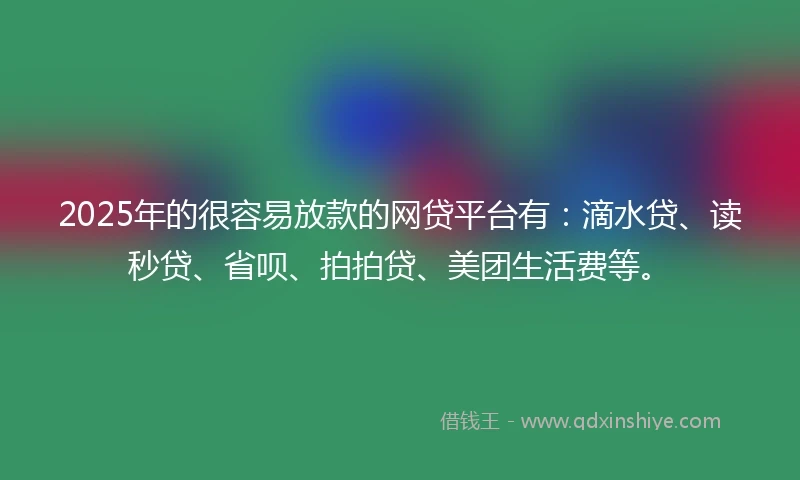 2025年的很容易放款的网贷平台有：滴水贷、读秒贷、省呗、拍拍贷、美团生活费等。