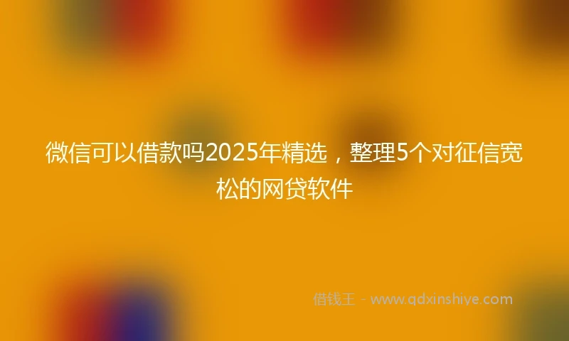 微信可以借款吗2025年精选，整理5个对征信宽松的网贷软件