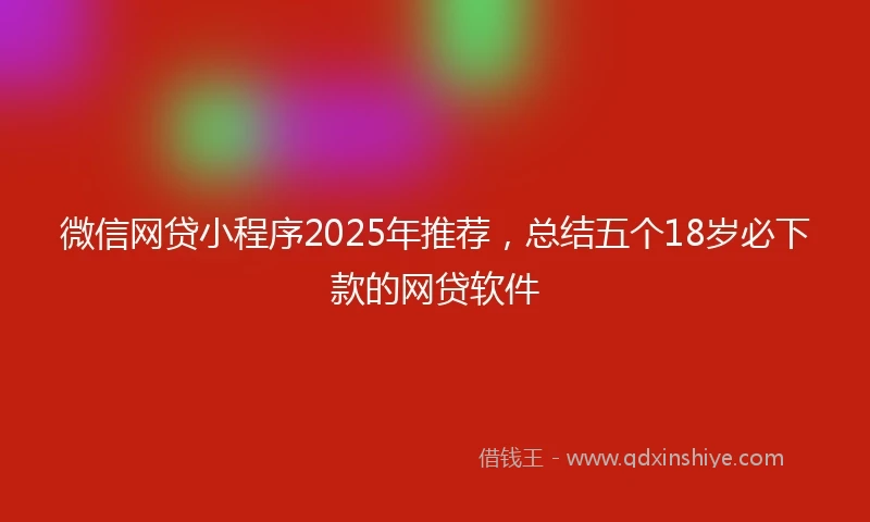 微信网贷小程序2025年推荐，总结五个18岁必下款的网贷软件
