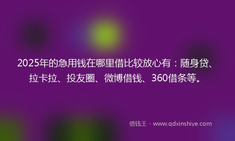 2025年的急用钱在哪里借比较放心有：随身贷、拉卡拉、投友圈、微博借钱、360借条等。
