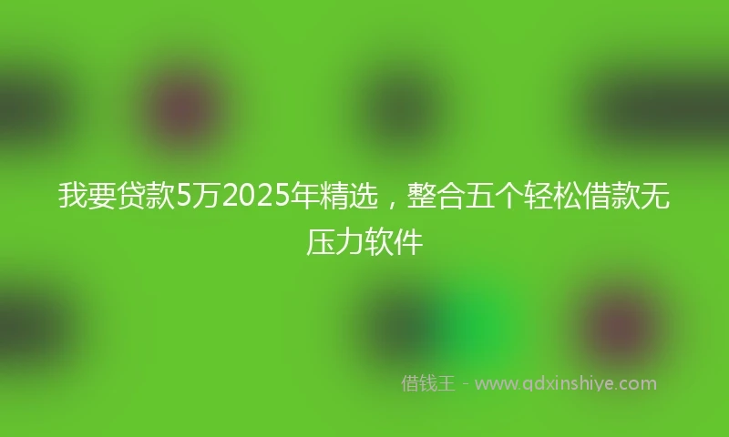 我要贷款5万2025年精选，整合五个轻松借款无压力软件