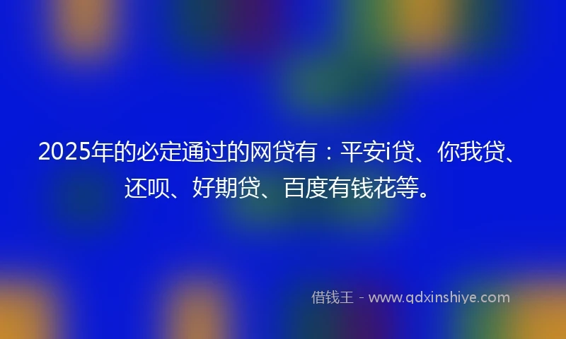2025年的必定通过的网贷有：平安i贷、你我贷、还呗、好期贷、百度有钱花等。