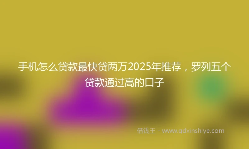 手机怎么贷款最快贷两万2025年推荐，罗列五个贷款通过高的口子