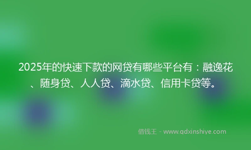 2025年的快速下款的网贷有哪些平台有：融逸花、随身贷、人人贷、滴水贷、信用卡贷等。