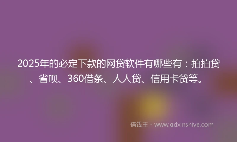 2025年的必定下款的网贷软件有哪些有：拍拍贷、省呗、360借条、人人贷、信用卡贷等。