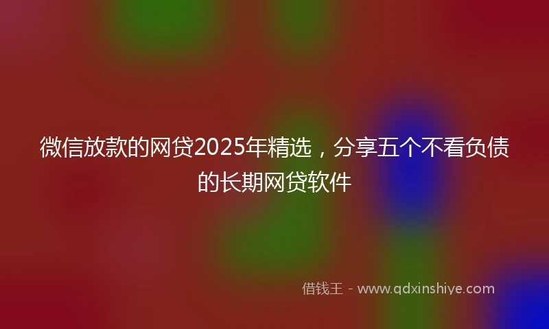 微信放款的网贷2025年精选,分享五个不看负债的长期网贷软件