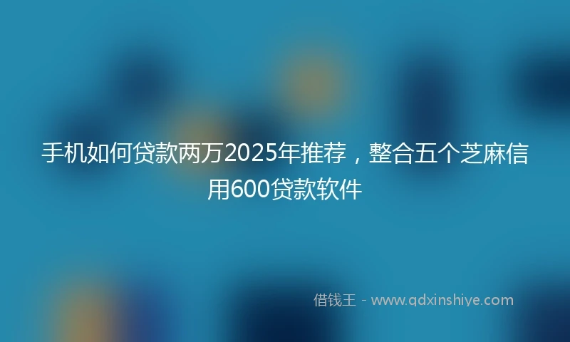 手机如何贷款两万2025年推荐，整合五个芝麻信用600贷款软件