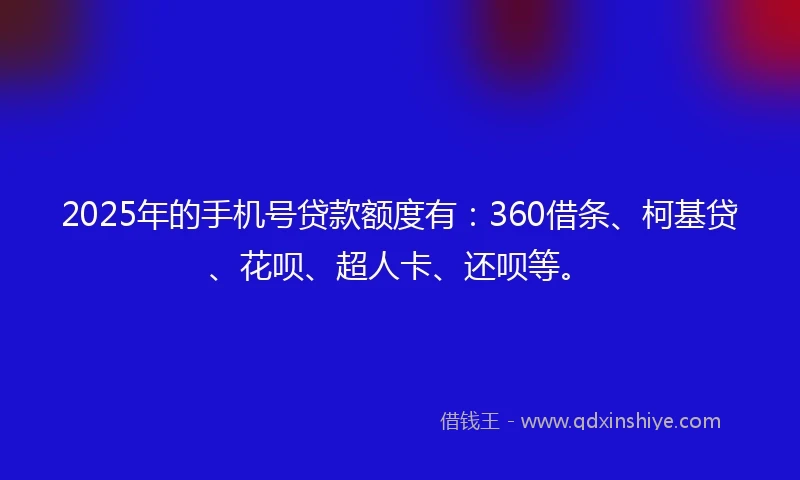 2025年的手机号贷款额度有:360借条、柯基贷、花呗、超人卡、还呗等。