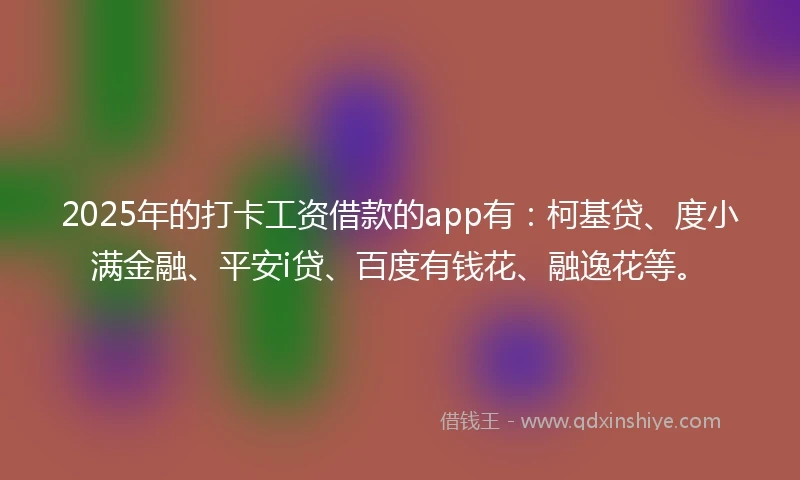 2025年的打卡工资借款的app有：柯基贷、度小满金融、平安i贷、百度有钱花、融逸花等。