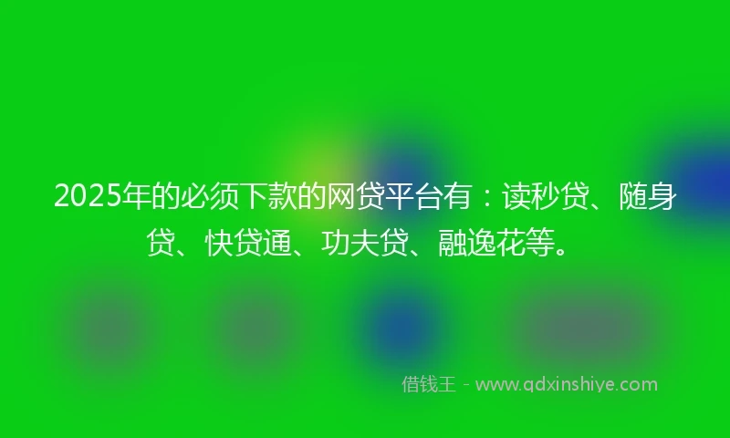2025年的必须下款的网贷平台有：读秒贷、随身贷、快贷通、功夫贷、融逸花等。