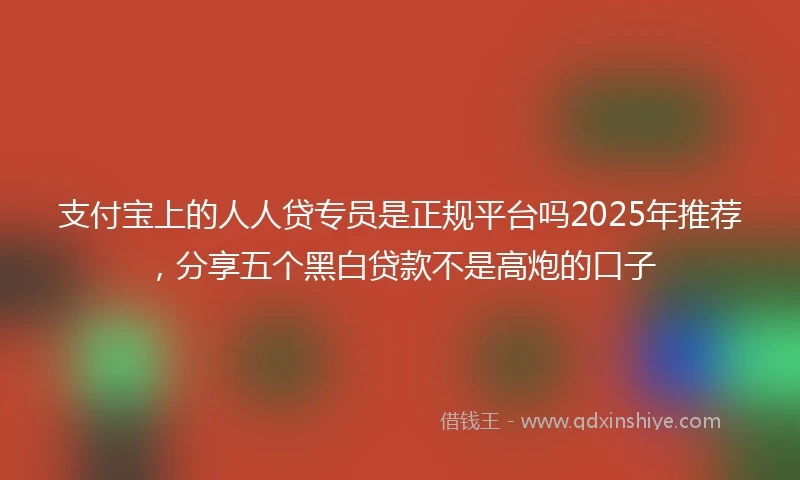 支付宝上的人人贷专员是正规平台吗2025年推荐，分享五个黑白贷款不是高炮的口子