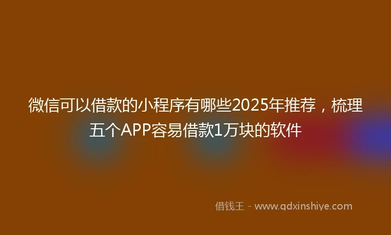 微信可以借款的小程序有哪些2025年推荐，梳理五个APP容易借款1万块的软件