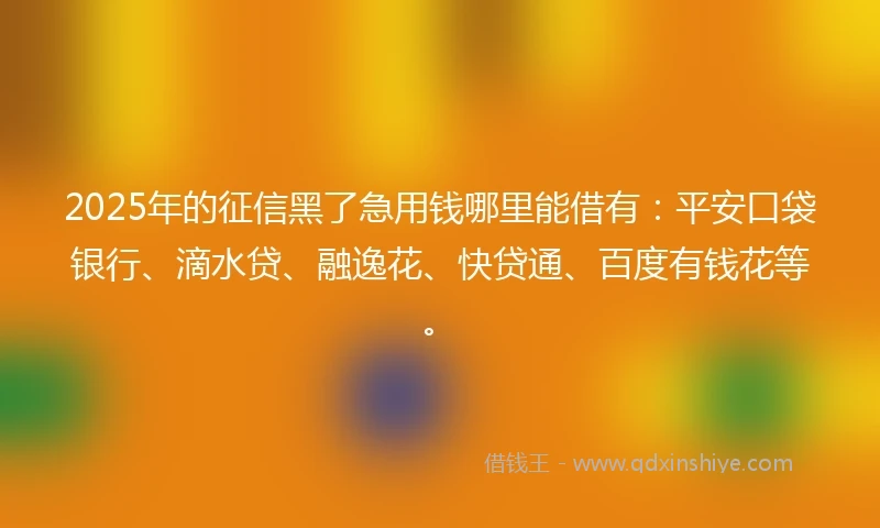 2025年的征信黑了急用钱哪里能借有：平安口袋银行、滴水贷、融逸花、快贷通、百度有钱花等。