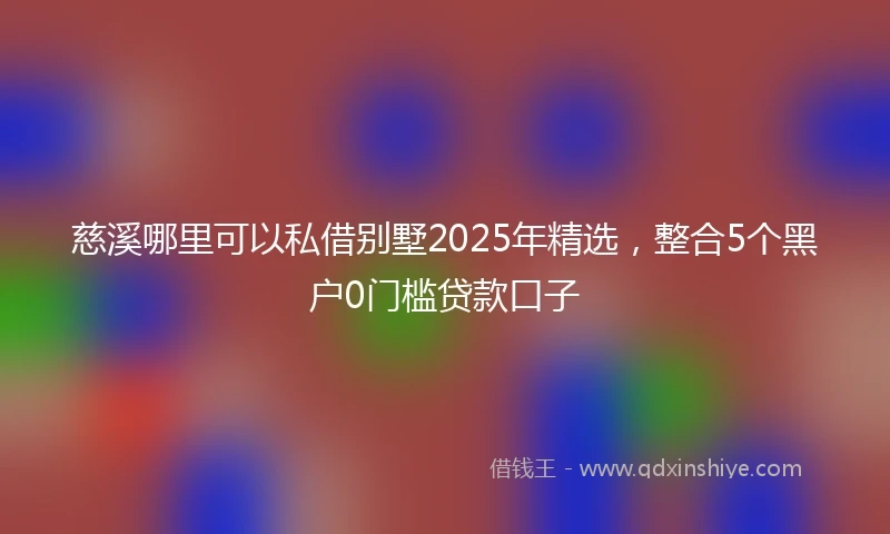 慈溪哪里可以私借别墅2025年精选，整合5个黑户0门槛贷款口子