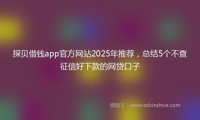 探贝借钱app官方网站2025年推荐，总结5个不查征信好下款的网贷口子