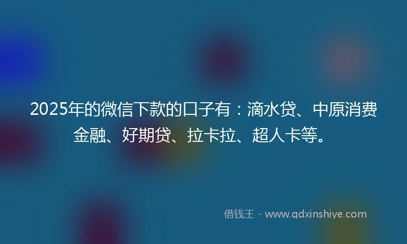 2025年的微信下款的口子有:滴水贷、中原消费金融、好期贷、拉卡拉、超人卡等。
