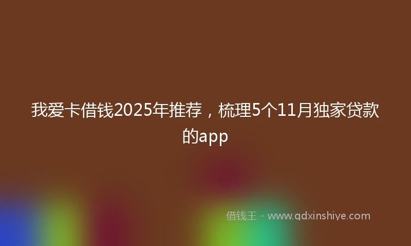 我爱卡借钱2025年推荐，梳理5个11月独家贷款的app