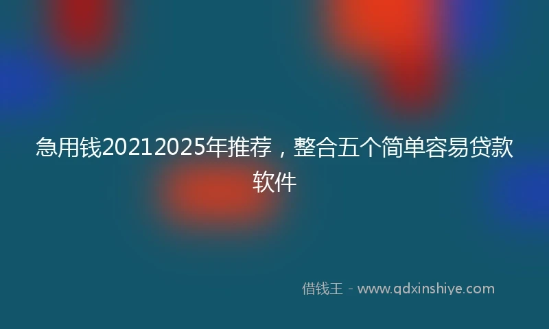 急用钱20212025年推荐，整合五个简单容易贷款软件