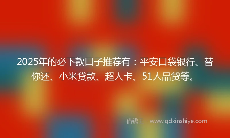 2025年的必下款口子推荐有：平安口袋银行、替你还、小米贷款、超人卡、51人品贷等。