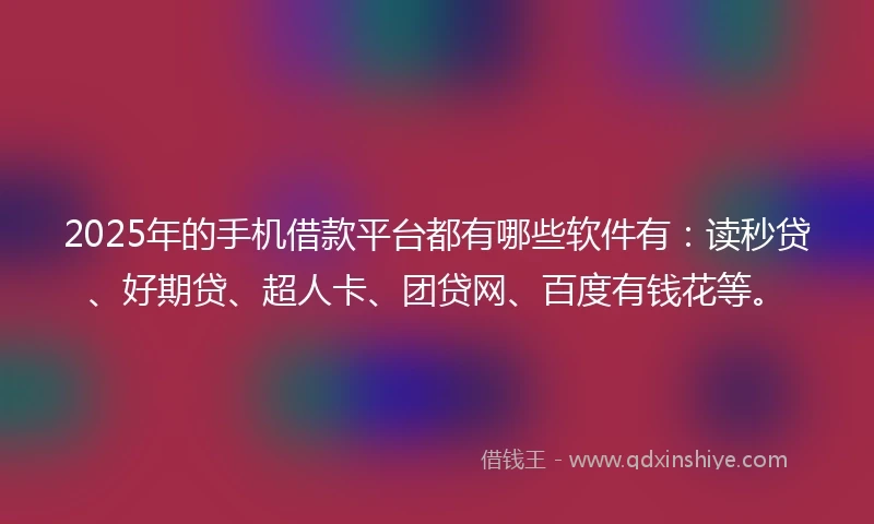 2025年的手机借款平台都有哪些软件有：读秒贷、好期贷、超人卡、团贷网、百度有钱花等。