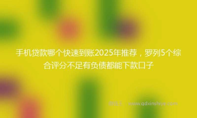 手机贷款哪个快速到账2025年推荐，罗列5个综合评分不足有负债都能下款口子