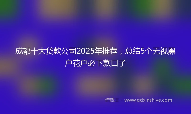 成都十大贷款公司2025年推荐，总结5个无视黑户花户必下款口子