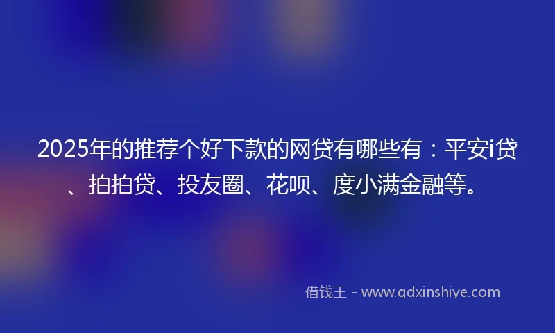 2025年的推荐个好下款的网贷有哪些有：平安i贷、拍拍贷、投友圈、花呗、度小满金融等。