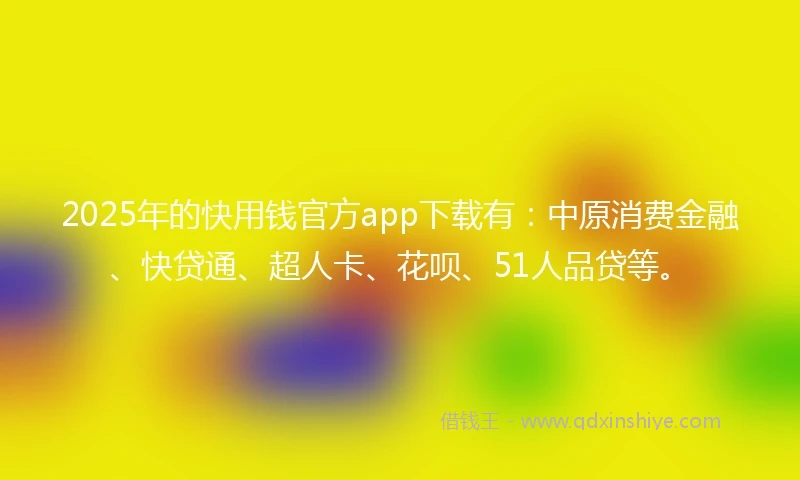 2025年的快用钱官方app下载有：中原消费金融、快贷通、超人卡、花呗、51人品贷等。