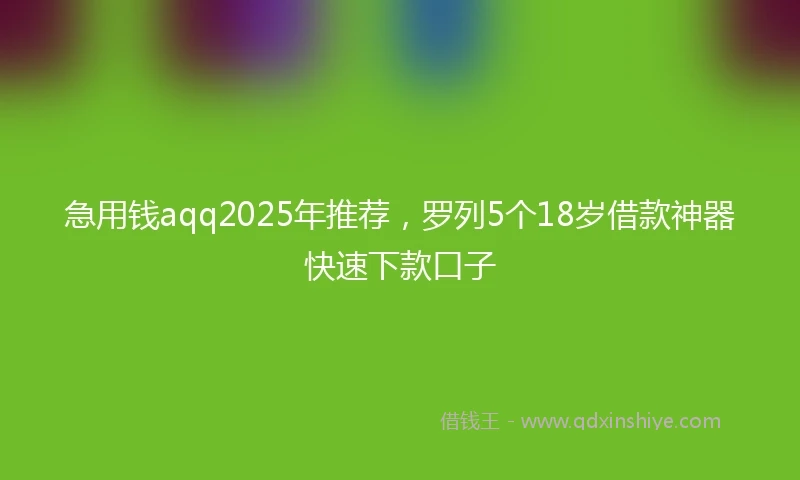急用钱aqq2025年推荐，罗列5个18岁借款神器快速下款口子