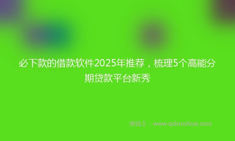 必下款的借款软件2025年推荐，梳理5个高能分期贷款平台新秀