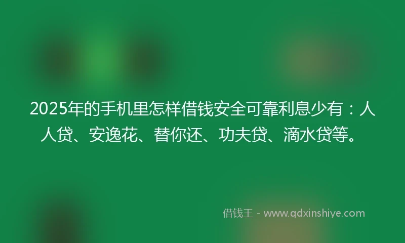2025年的手机里怎样借钱安全可靠利息少有：人人贷、安逸花、替你还、功夫贷、滴水贷等。