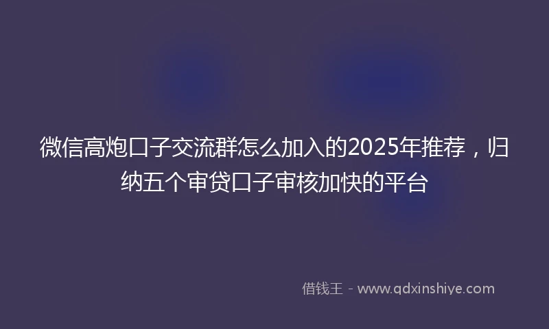 微信高炮口子交流群怎么加入的2025年推荐,归纳五个审贷口子审核加快的平台