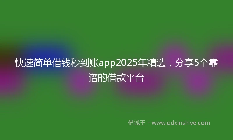 快速简单借钱秒到账app2025年精选，分享5个靠谱的借款平台