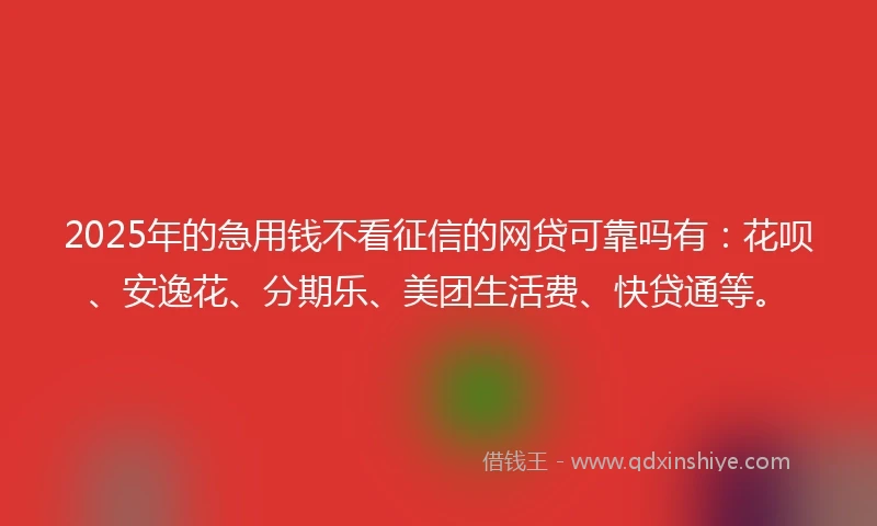 2025年的急用钱不看征信的网贷可靠吗有：花呗、安逸花、分期乐、美团生活费、快贷通等。