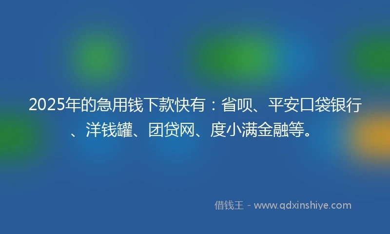 2025年的急用钱下款快有：省呗、平安口袋银行、洋钱罐、团贷网、度小满金融等。