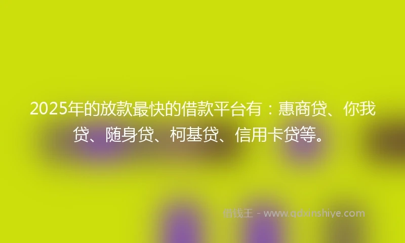 2025年的放款最快的借款平台有：惠商贷、你我贷、随身贷、柯基贷、信用卡贷等。