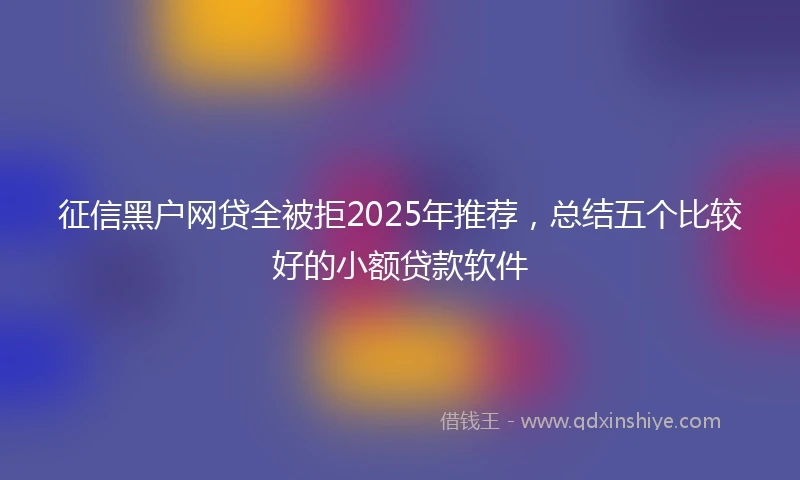 征信黑户网贷全被拒2025年推荐，总结五个比较好的小额贷款软件