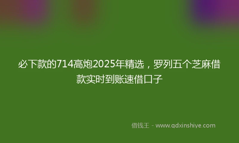 必下款的714高炮2025年精选，罗列五个芝麻借款实时到账速借口子