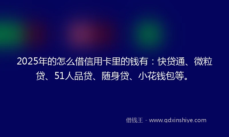 2025年的怎么借信用卡里的钱有：快贷通、微粒贷、51人品贷、随身贷、小花钱包等。
