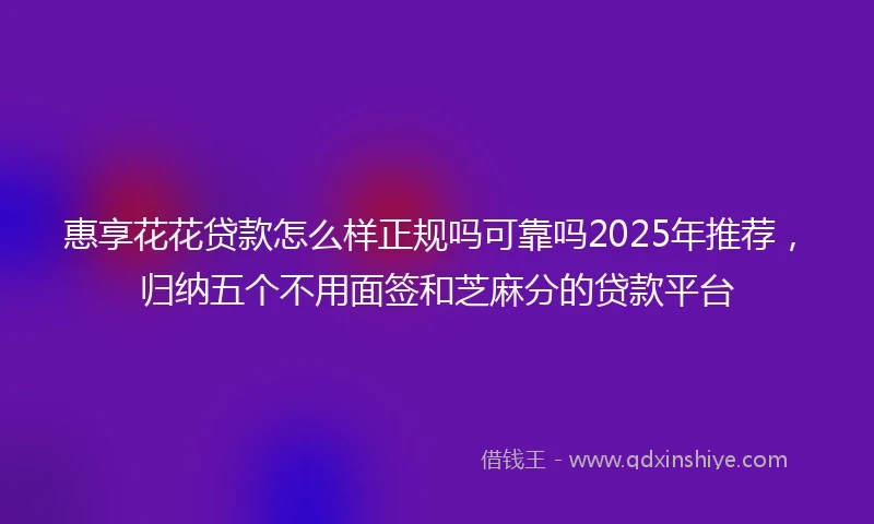 惠享花花贷款怎么样正规吗可靠吗2025年推荐，归纳五个不用面签和芝麻分的贷款平台